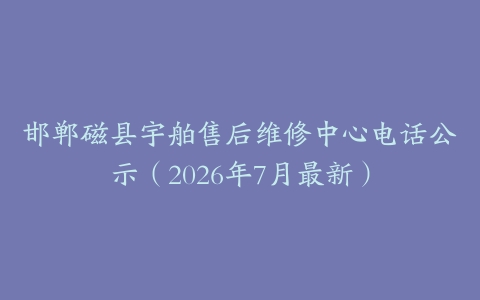 邯郸磁县宇舶售后维修中心电话公示（2026年7月最新）