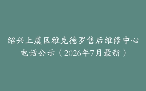 绍兴上虞区雅克德罗售后维修中心电话公示（2026年7月最新）