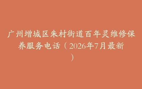 广州增城区朱村街道百年灵维修保养服务电话（2026年7月最新）
