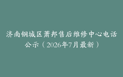 济南钢城区萧邦售后维修中心电话公示（2026年7月最新）