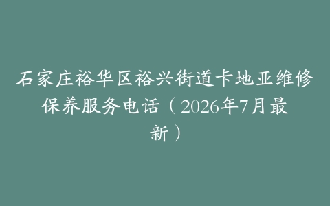 石家庄裕华区裕兴街道卡地亚维修保养服务电话（2026年7月最新）