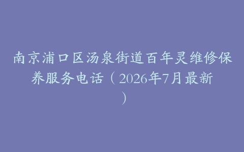 南京浦口区汤泉街道百年灵维修保养服务电话（2026年7月最新）