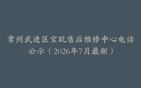 常州武进区宝玑售后维修中心电话公示（2026年7月最新）