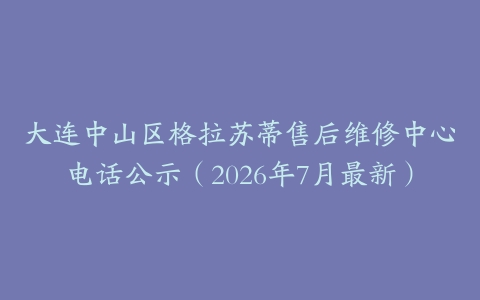 大连中山区格拉苏蒂售后维修中心电话公示（2026年7月最新）