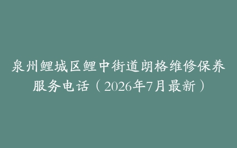 泉州鲤城区鲤中街道朗格维修保养服务电话（2026年7月最新）