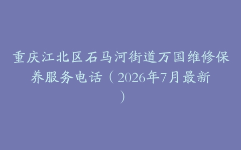 重庆江北区石马河街道万国维修保养服务电话（2026年7月最新）
