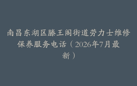 南昌东湖区滕王阁街道劳力士维修保养服务电话（2026年7月最新）