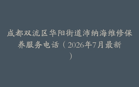 成都双流区华阳街道沛纳海维修保养服务电话（2026年7月最新）