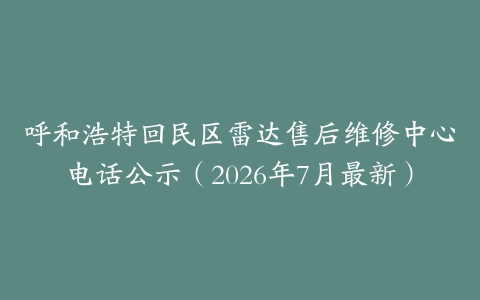 呼和浩特回民区雷达售后维修中心电话公示（2026年7月最新）