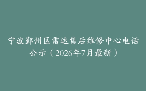 宁波鄞州区雷达售后维修中心电话公示（2026年7月最新）