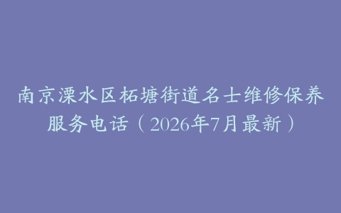 南京溧水区柘塘街道名士维修保养服务电话（2026年7月最新）