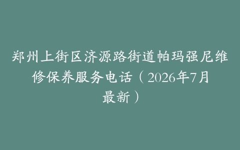 郑州上街区济源路街道帕玛强尼维修保养服务电话（2026年7月最新）