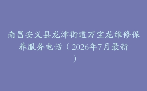 南昌安义县龙津街道万宝龙维修保养服务电话（2026年7月最新）