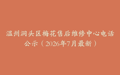 温州洞头区梅花售后维修中心电话公示（2026年7月最新）