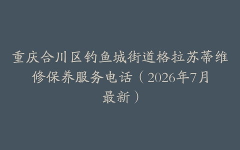 重庆合川区钓鱼城街道格拉苏蒂维修保养服务电话（2026年7月最新）