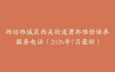 潍坊潍城区西关街道萧邦维修保养服务电话（2026年7月最新）