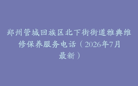 郑州管城回族区北下街街道雅典维修保养服务电话（2026年7月最新）