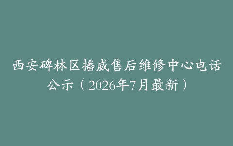 西安碑林区播威售后维修中心电话公示（2026年7月最新）