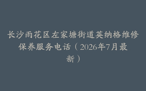 长沙雨花区左家塘街道英纳格维修保养服务电话（2026年7月最新）