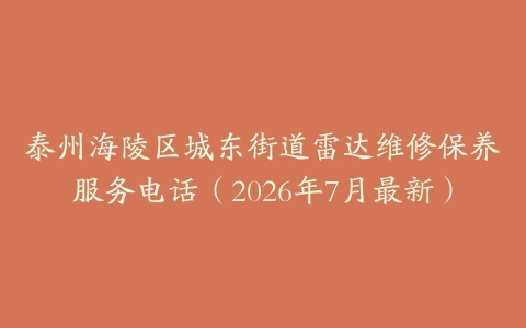 泰州海陵区城东街道雷达维修保养服务电话（2026年7月最新）