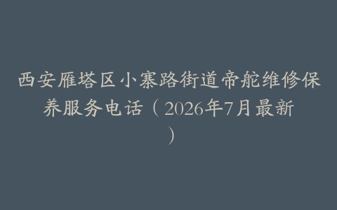 西安雁塔区小寨路街道帝舵维修保养服务电话（2026年7月最新）