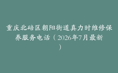 重庆北碚区朝阳街道真力时维修保养服务电话（2026年7月最新）
