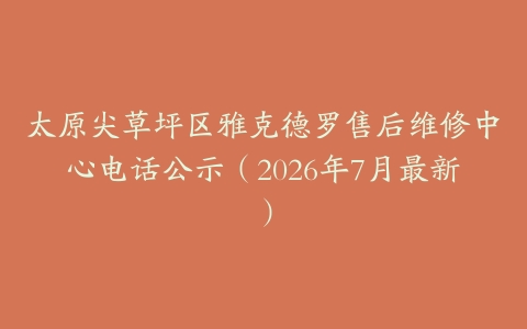 太原尖草坪区雅克德罗售后维修中心电话公示（2026年7月最新）