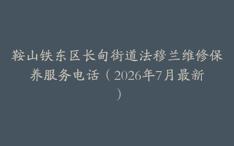 鞍山铁东区长甸街道法穆兰维修保养服务电话（2026年7月最新）