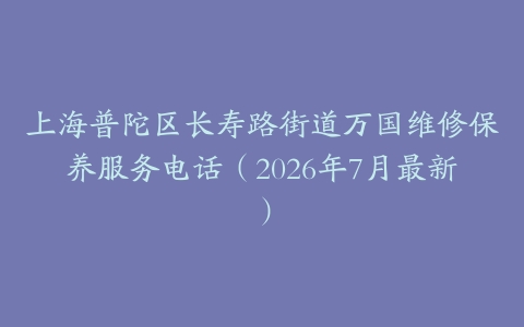 上海普陀区长寿路街道万国维修保养服务电话（2026年7月最新）