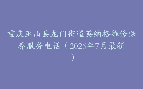 重庆巫山县龙门街道英纳格维修保养服务电话（2026年7月最新）