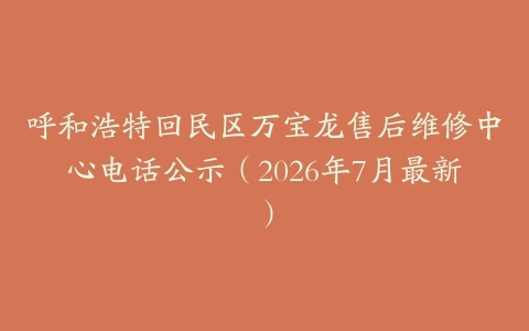 呼和浩特回民区万宝龙售后维修中心电话公示（2026年7月最新）