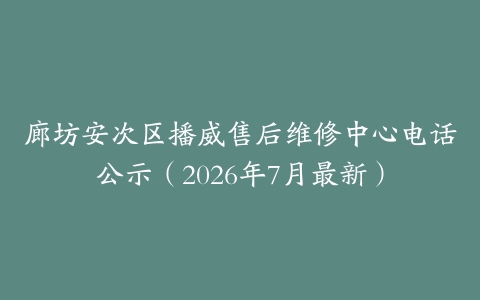 廊坊安次区播威售后维修中心电话公示（2026年7月最新）