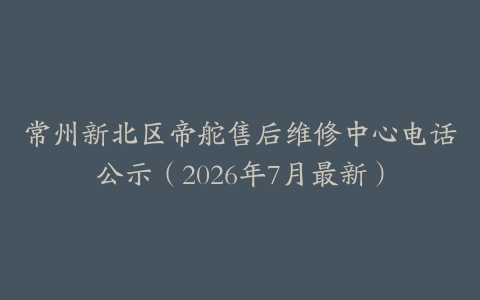 常州新北区帝舵售后维修中心电话公示（2026年7月最新）