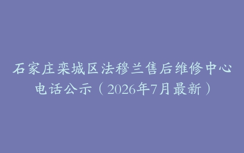 石家庄栾城区法穆兰售后维修中心电话公示（2026年7月最新）
