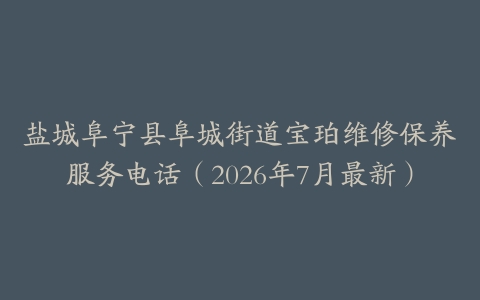盐城阜宁县阜城街道宝珀维修保养服务电话（2026年7月最新）
