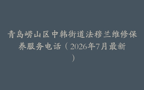 青岛崂山区中韩街道法穆兰维修保养服务电话（2026年7月最新）