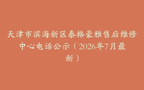 天津市滨海新区泰格豪雅售后维修中心电话公示（2026年7月最新）