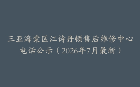 三亚海棠区江诗丹顿售后维修中心电话公示（2026年7月最新）