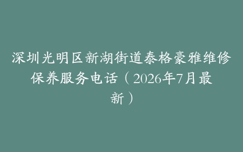 深圳光明区新湖街道泰格豪雅维修保养服务电话（2026年7月最新）