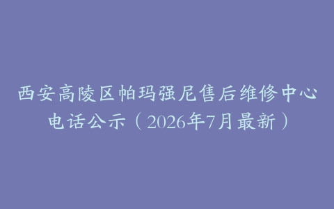 西安高陵区帕玛强尼售后维修中心电话公示（2026年7月最新）