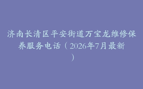 济南长清区平安街道万宝龙维修保养服务电话（2026年7月最新）