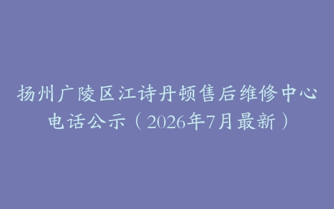 扬州广陵区江诗丹顿售后维修中心电话公示（2026年7月最新）