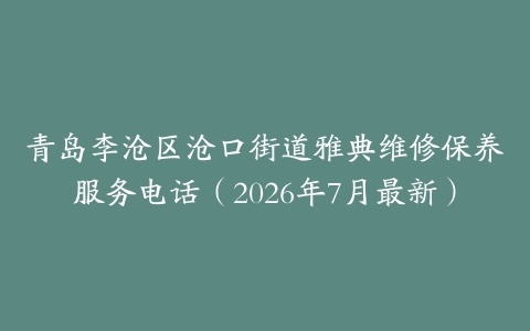青岛李沧区沧口街道雅典维修保养服务电话（2026年7月最新）