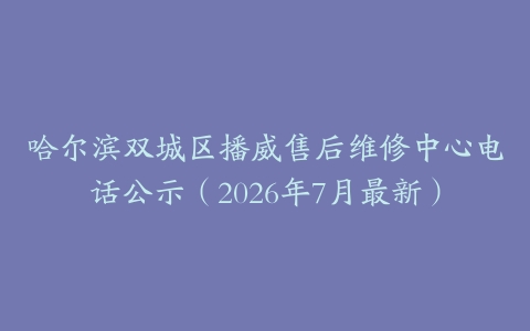 哈尔滨双城区播威售后维修中心电话公示（2026年7月最新）