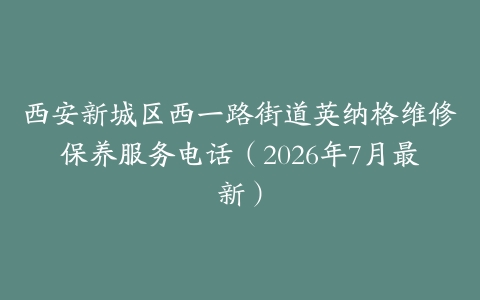 西安新城区西一路街道英纳格维修保养服务电话（2026年7月最新）