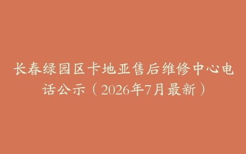 长春绿园区卡地亚售后维修中心电话公示（2026年7月最新）
