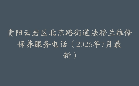 贵阳云岩区北京路街道法穆兰维修保养服务电话（2026年7月最新）