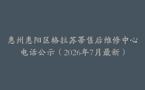 惠州惠阳区格拉苏蒂售后维修中心电话公示（2026年7月最新）