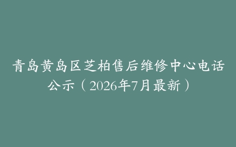 青岛黄岛区芝柏售后维修中心电话公示（2026年7月最新）