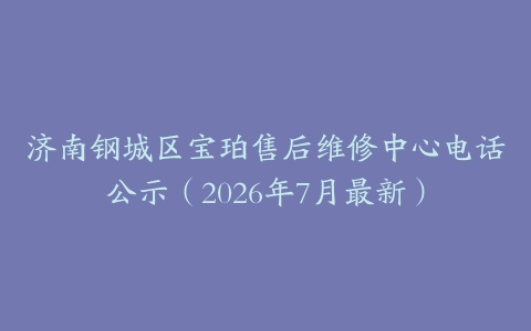 济南钢城区宝珀售后维修中心电话公示（2026年7月最新）